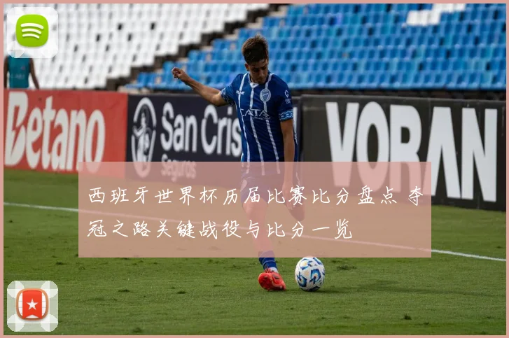 西班牙世界杯历届比赛比分盘点 夺冠之路关键战役与比分一览