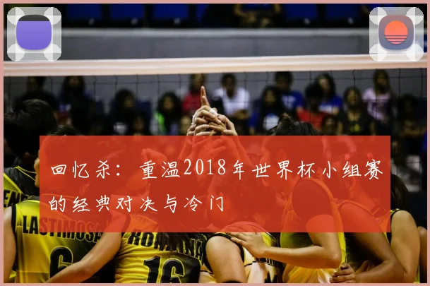 回忆杀：重温2018年世界杯小组赛的经典对决与冷门