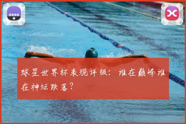 球星世界杯表现评级:谁在巅峰谁在神坛跌落?