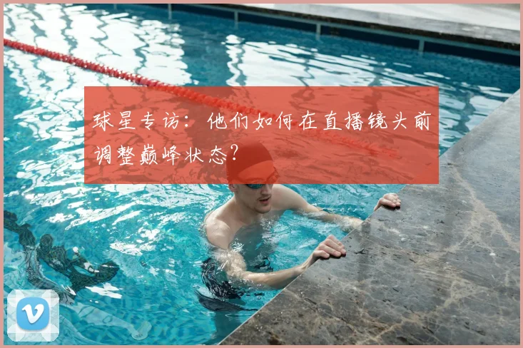 球星专访：他们如何在直播镜头前调整巅峰状态？