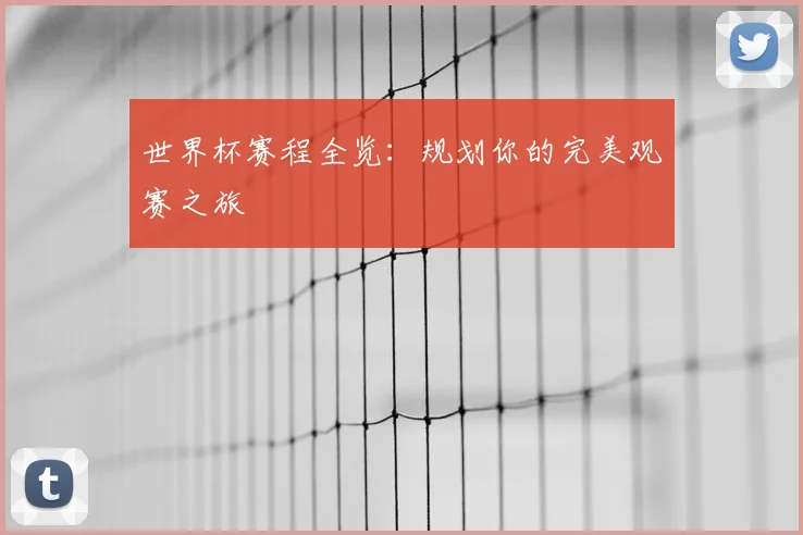 世界杯赛程全览:规划你的完美观赛之旅