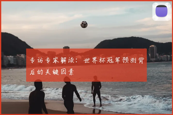 专访专家解读:世界杯冠军预测背后的关键因素