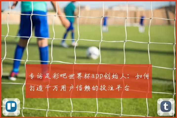 专访足彩吧世界杯app创始人:如何打造千万用户信赖的投注平台
