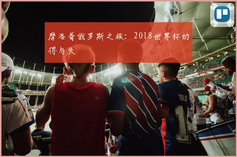 摩洛哥俄罗斯之旅：2018世界杯的得与失