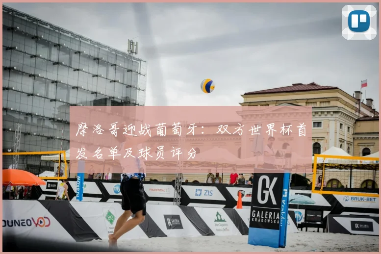 摩洛哥迎战葡萄牙：双方世界杯首发名单及球员评分