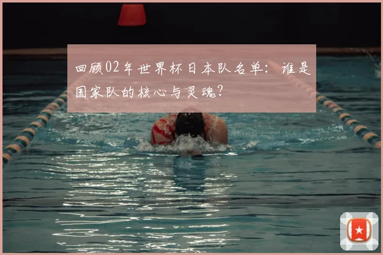 回顾02年世界杯日本队名单:谁是国家队的核心与灵魂?