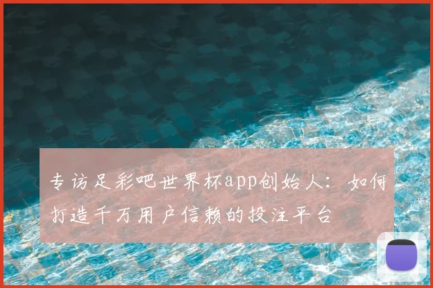 专访足彩吧世界杯app创始人:如何打造千万用户信赖的投注平台