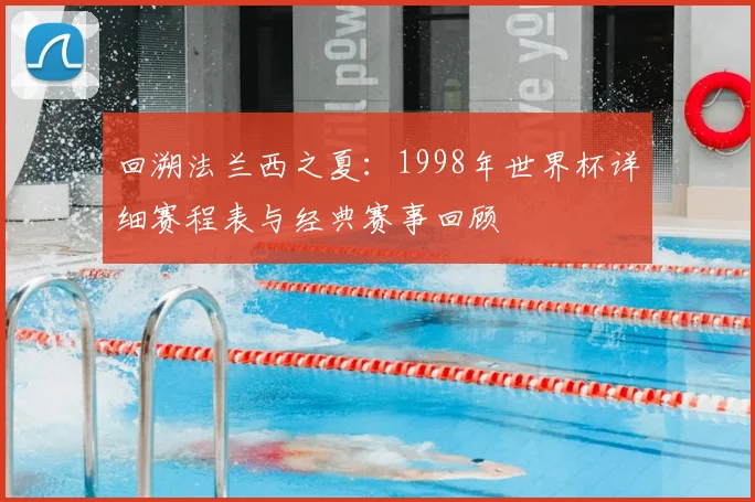 回溯法兰西之夏：1998年世界杯详细赛程表与经典赛事回顾