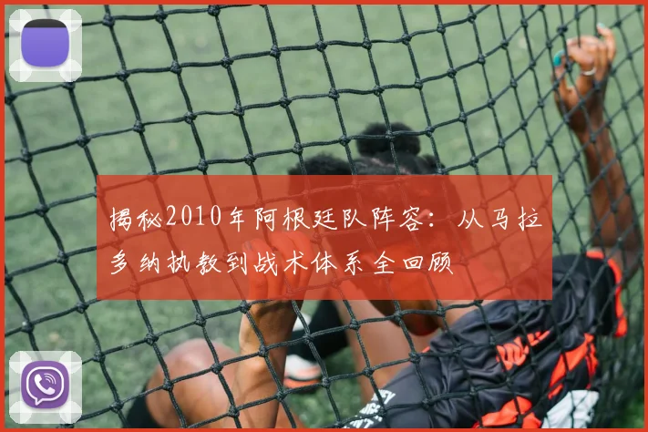 揭秘2010年阿根廷队阵容：从马拉多纳执教到战术体系全回顾