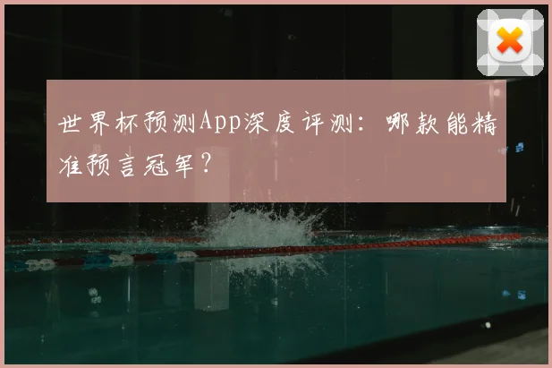 世界杯预测App深度评测：哪款能精准预言冠军？