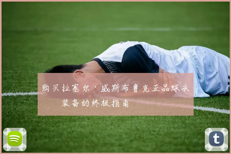 购买拉塞尔·威斯布鲁克正品球衣与装备的终极指南