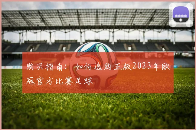 购买指南：如何选购正版2023年欧冠官方比赛足球
