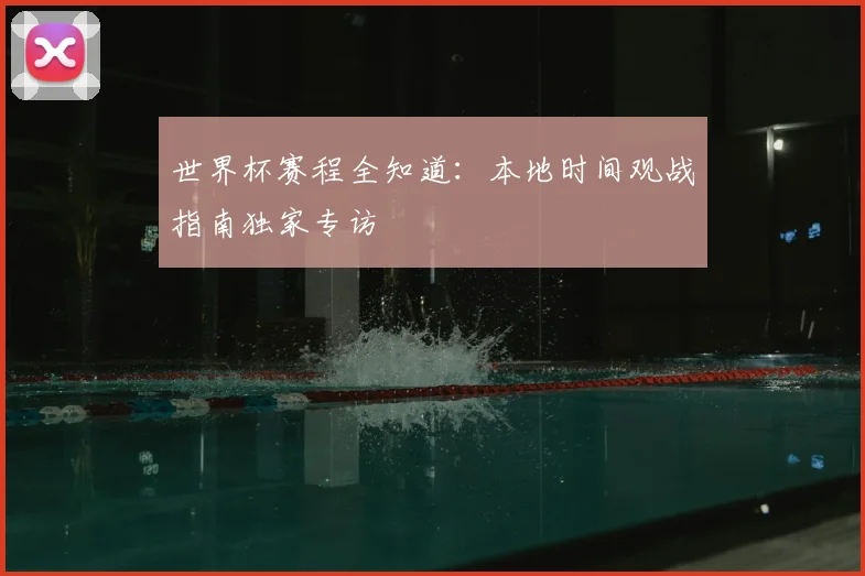 世界杯赛程全知道:本地时间观战指南独家专访