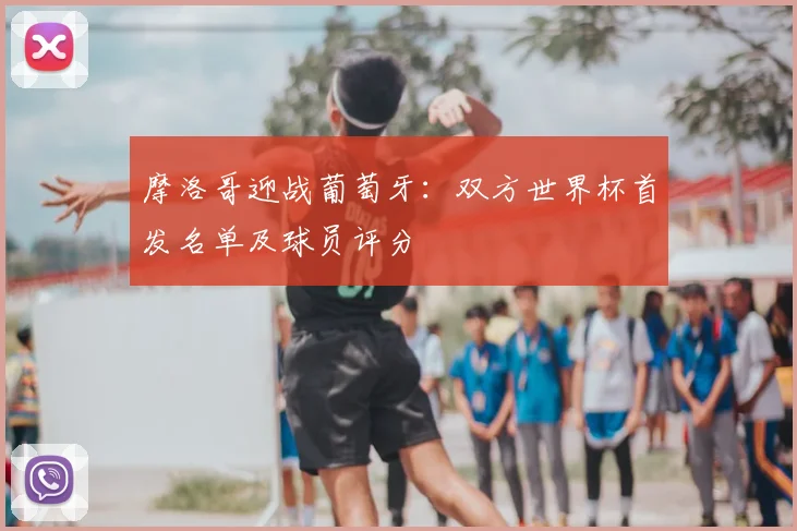 摩洛哥迎战葡萄牙：双方世界杯首发名单及球员评分