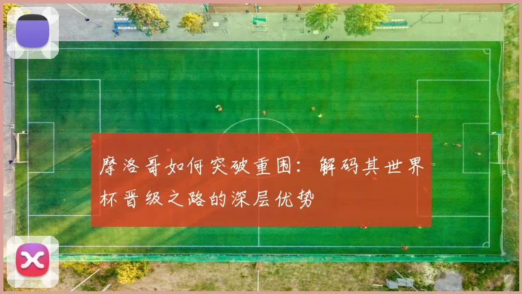 摩洛哥如何突破重围：解码其世界杯晋级之路的深层优势