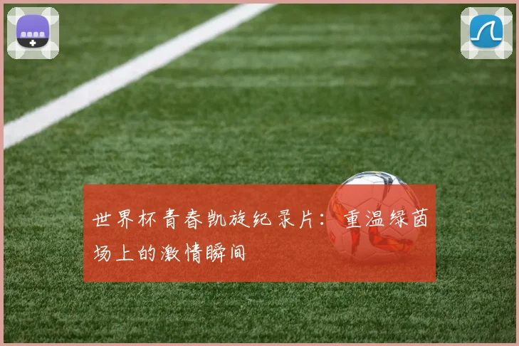世界杯青春凯旋纪录片:重温绿茵场上的激情瞬间