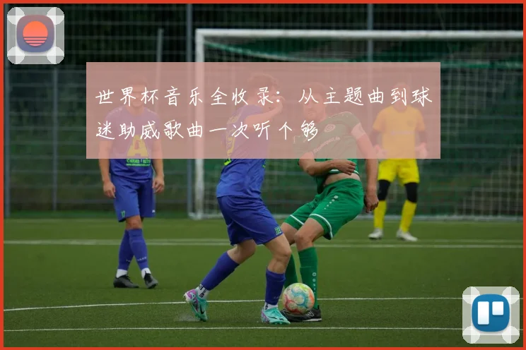 世界杯音乐全收录：从主题曲到球迷助威歌曲一次听个够
