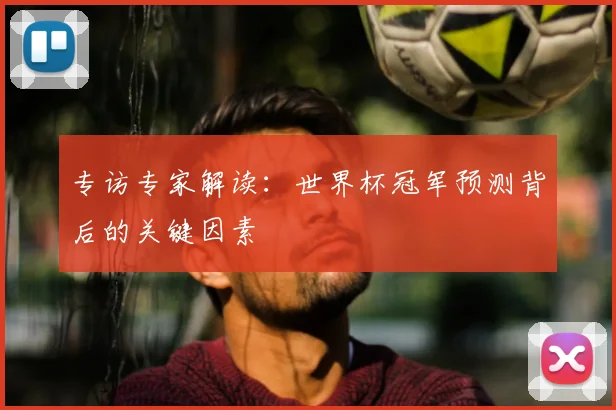 专访专家解读:世界杯冠军预测背后的关键因素
