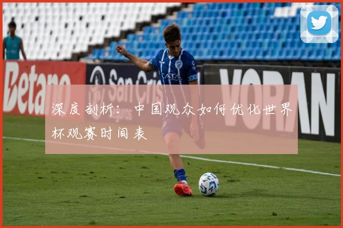 深度剖析：中国观众如何优化世界杯观赛时间表