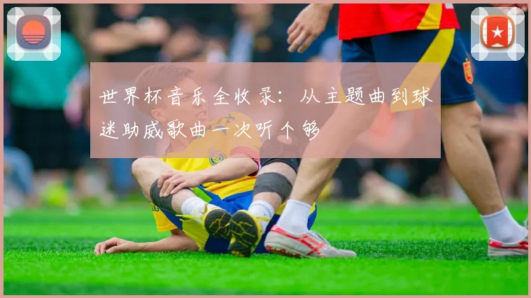 世界杯音乐全收录：从主题曲到球迷助威歌曲一次听个够