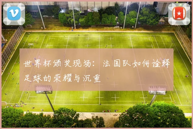 世界杯颁奖现场:法国队如何诠释足球的荣耀与沉重